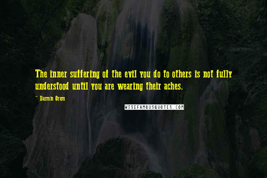 Darmie Orem Quotes: The inner suffering of the evil you do to others is not fully understood until you are wearing their aches.