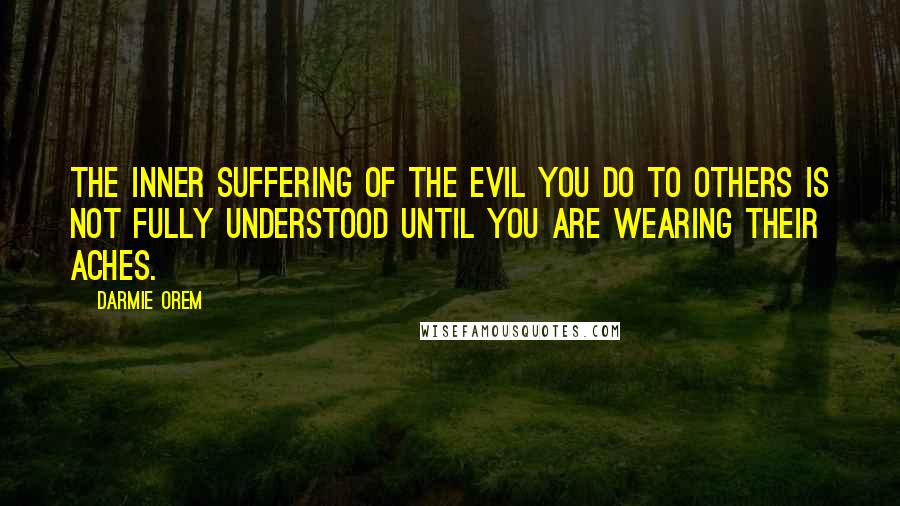 Darmie Orem Quotes: The inner suffering of the evil you do to others is not fully understood until you are wearing their aches.