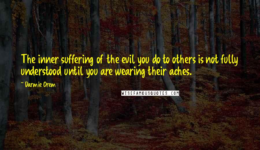 Darmie Orem Quotes: The inner suffering of the evil you do to others is not fully understood until you are wearing their aches.