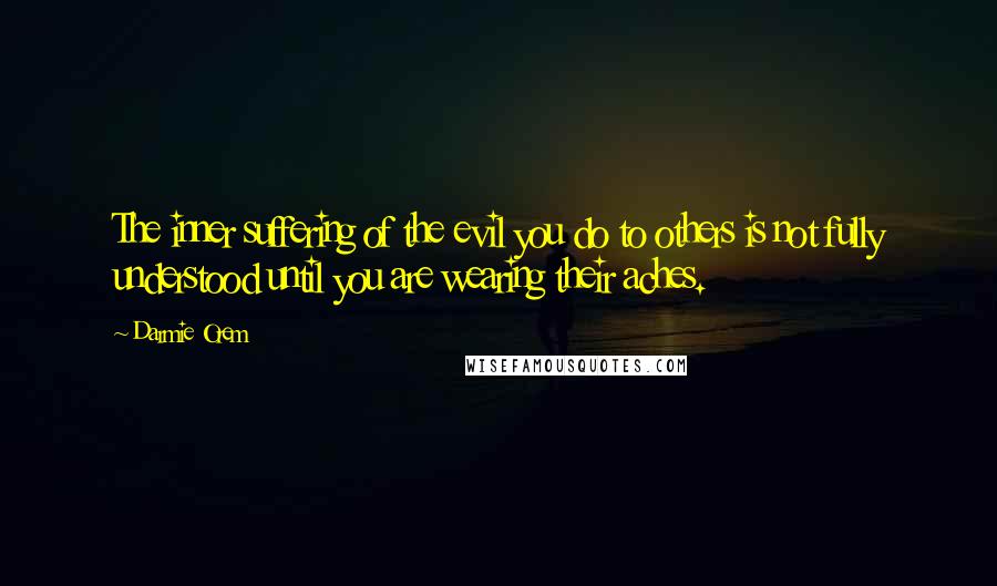 Darmie Orem Quotes: The inner suffering of the evil you do to others is not fully understood until you are wearing their aches.