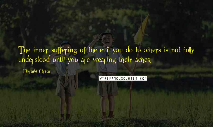 Darmie Orem Quotes: The inner suffering of the evil you do to others is not fully understood until you are wearing their aches.