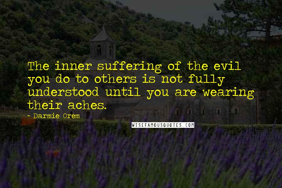 Darmie Orem Quotes: The inner suffering of the evil you do to others is not fully understood until you are wearing their aches.