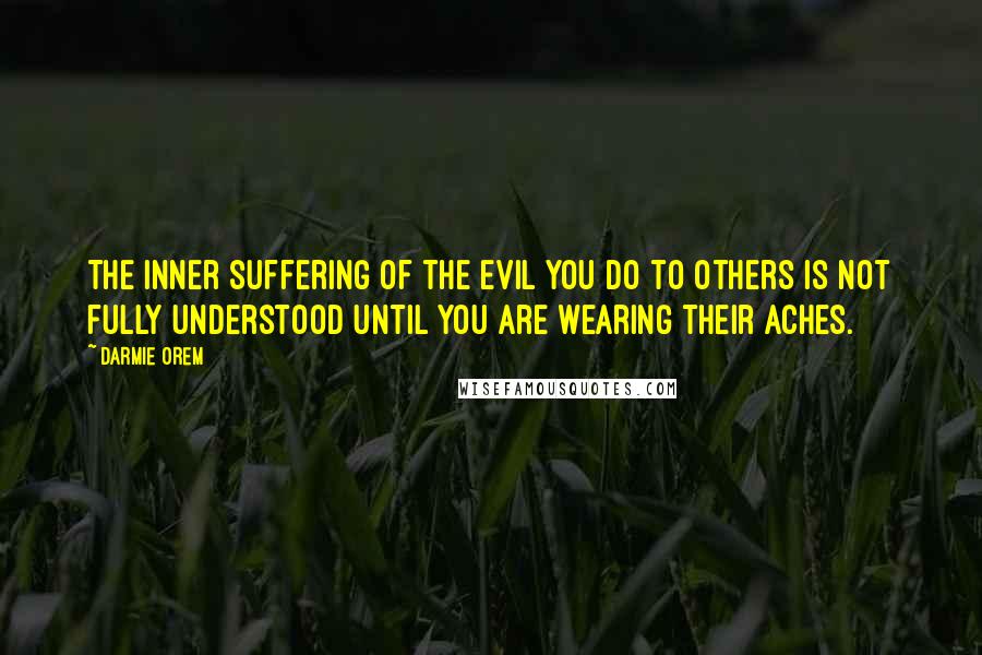 Darmie Orem Quotes: The inner suffering of the evil you do to others is not fully understood until you are wearing their aches.