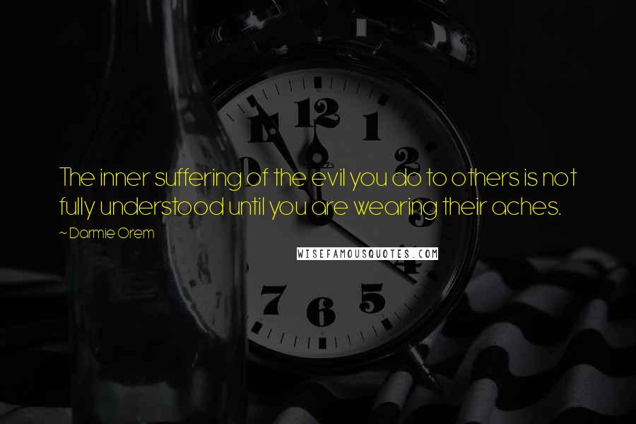 Darmie Orem Quotes: The inner suffering of the evil you do to others is not fully understood until you are wearing their aches.