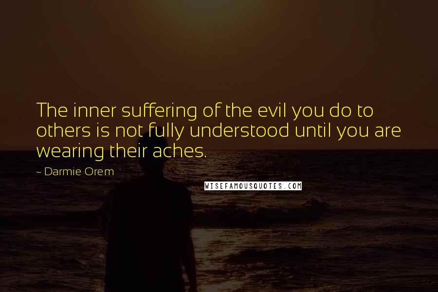 Darmie Orem Quotes: The inner suffering of the evil you do to others is not fully understood until you are wearing their aches.