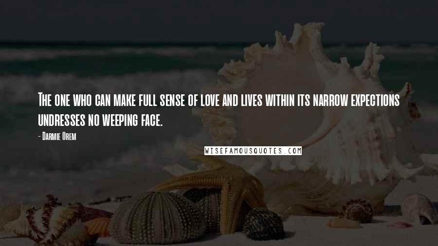 Darmie Orem Quotes: The one who can make full sense of love and lives within its narrow expections undresses no weeping face.