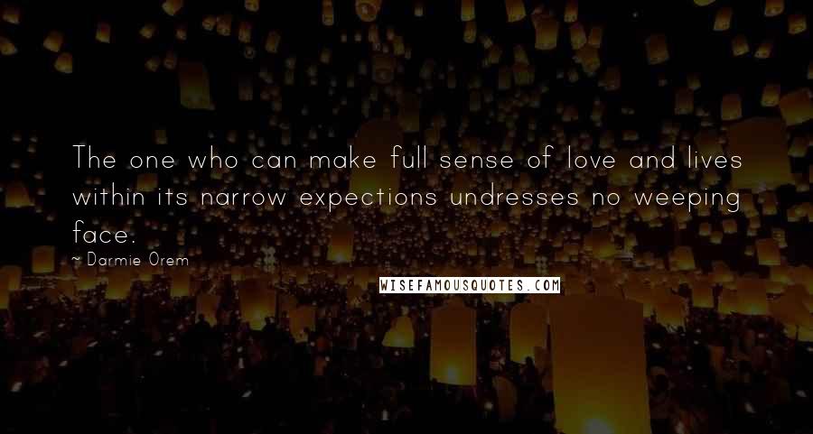 Darmie Orem Quotes: The one who can make full sense of love and lives within its narrow expections undresses no weeping face.