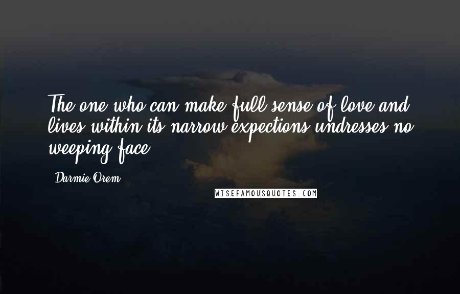 Darmie Orem Quotes: The one who can make full sense of love and lives within its narrow expections undresses no weeping face.