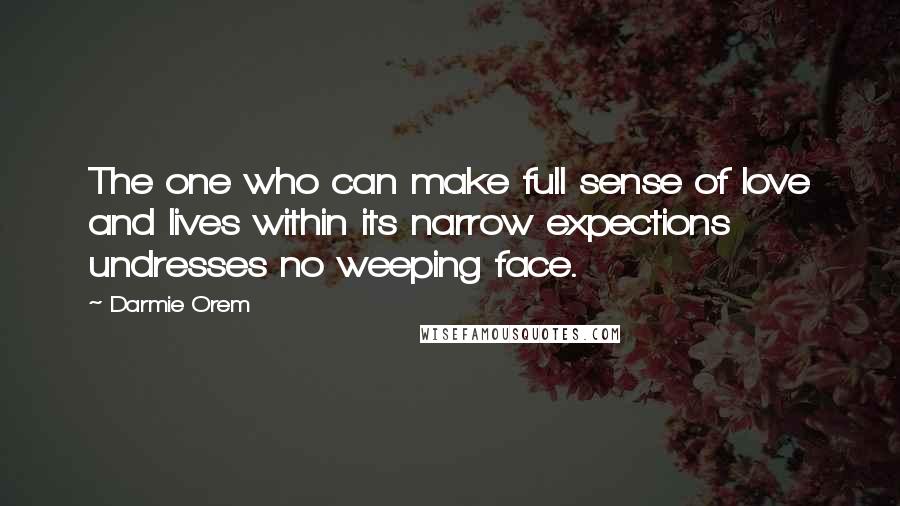 Darmie Orem Quotes: The one who can make full sense of love and lives within its narrow expections undresses no weeping face.