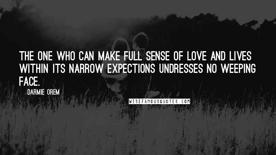 Darmie Orem Quotes: The one who can make full sense of love and lives within its narrow expections undresses no weeping face.