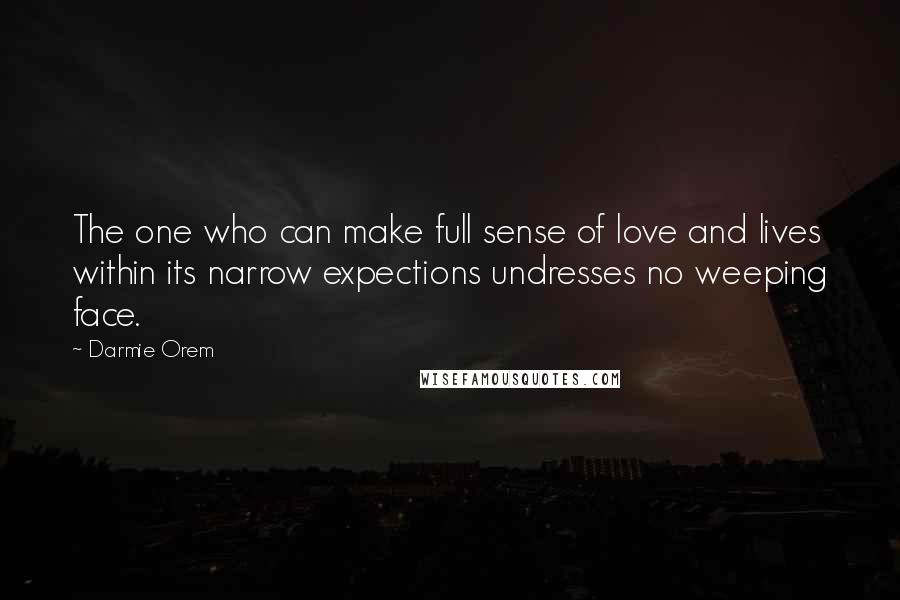 Darmie Orem Quotes: The one who can make full sense of love and lives within its narrow expections undresses no weeping face.