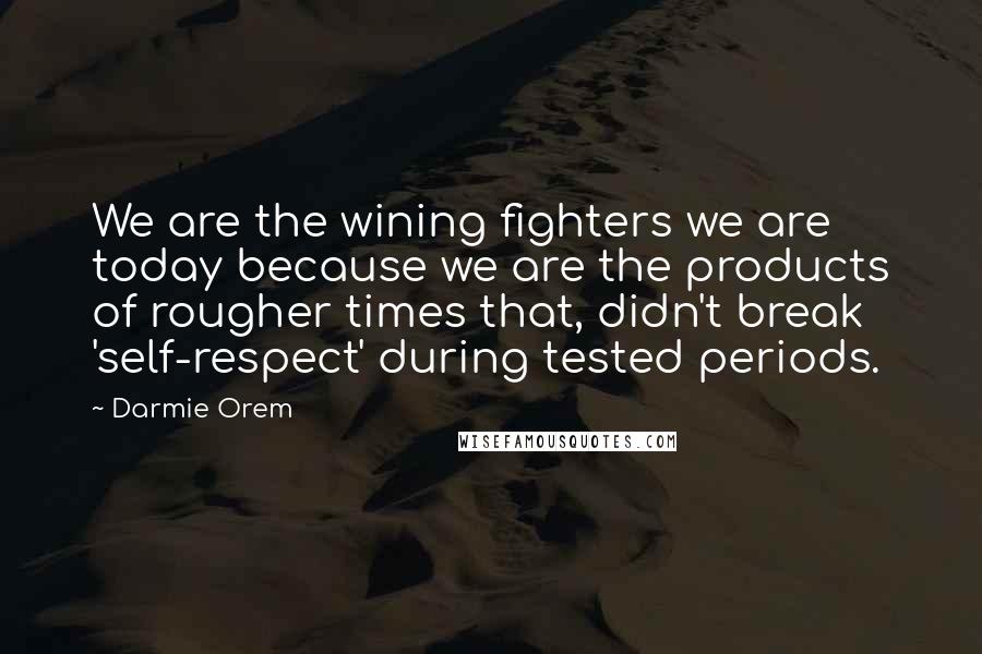 Darmie Orem Quotes: We are the wining fighters we are today because we are the products of rougher times that, didn't break 'self-respect' during tested periods.