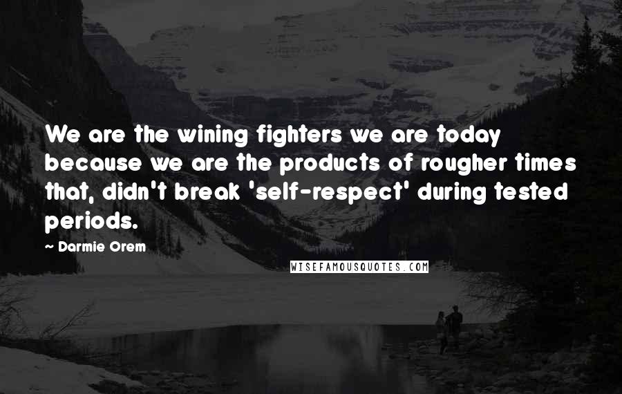 Darmie Orem Quotes: We are the wining fighters we are today because we are the products of rougher times that, didn't break 'self-respect' during tested periods.