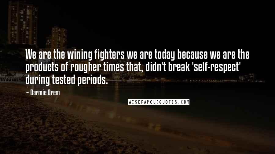 Darmie Orem Quotes: We are the wining fighters we are today because we are the products of rougher times that, didn't break 'self-respect' during tested periods.