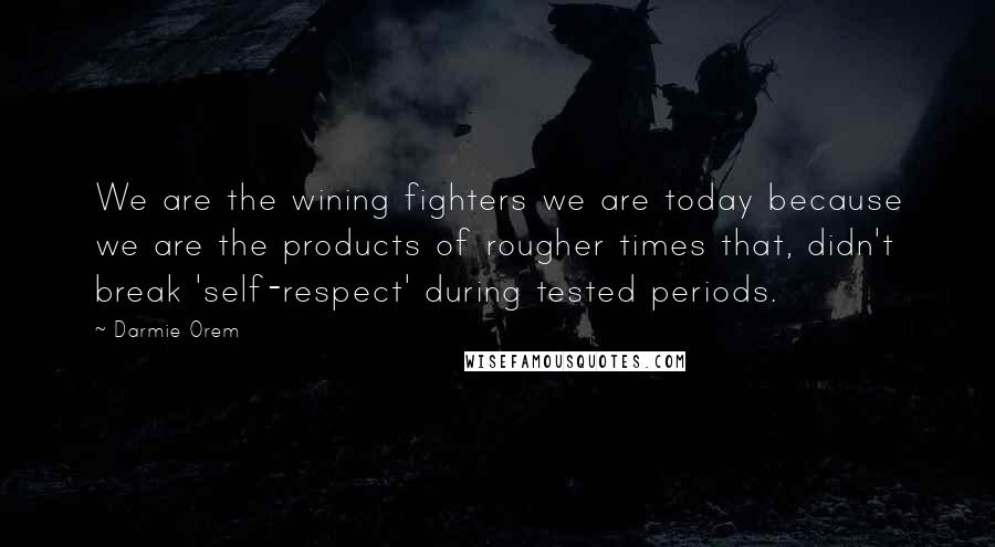 Darmie Orem Quotes: We are the wining fighters we are today because we are the products of rougher times that, didn't break 'self-respect' during tested periods.