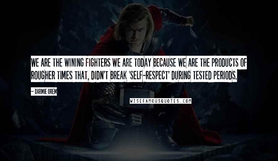 Darmie Orem Quotes: We are the wining fighters we are today because we are the products of rougher times that, didn't break 'self-respect' during tested periods.