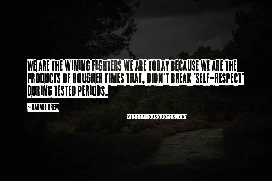 Darmie Orem Quotes: We are the wining fighters we are today because we are the products of rougher times that, didn't break 'self-respect' during tested periods.