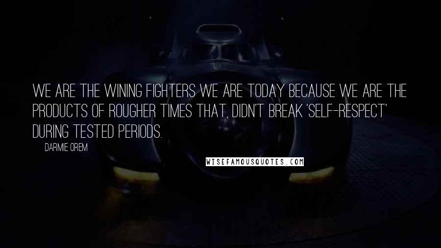 Darmie Orem Quotes: We are the wining fighters we are today because we are the products of rougher times that, didn't break 'self-respect' during tested periods.