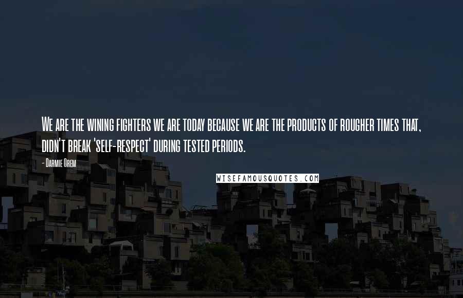 Darmie Orem Quotes: We are the wining fighters we are today because we are the products of rougher times that, didn't break 'self-respect' during tested periods.