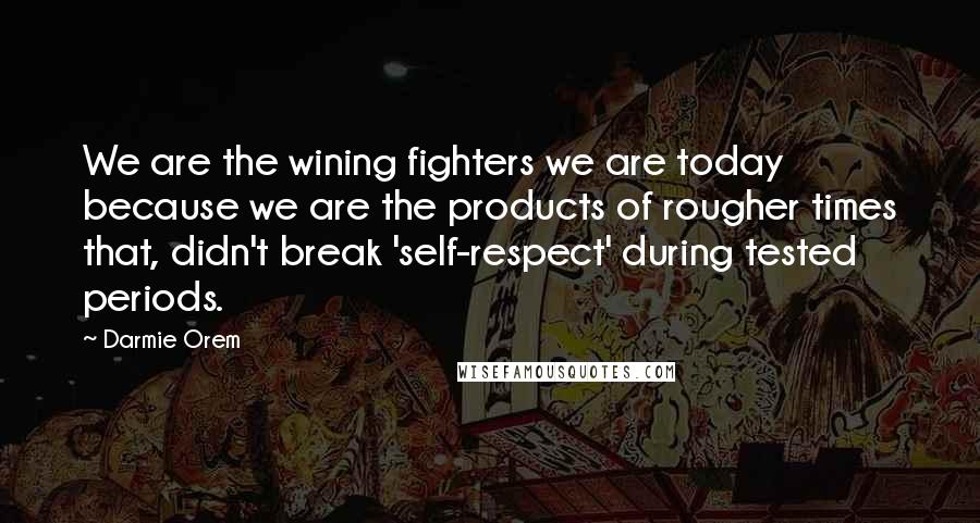 Darmie Orem Quotes: We are the wining fighters we are today because we are the products of rougher times that, didn't break 'self-respect' during tested periods.