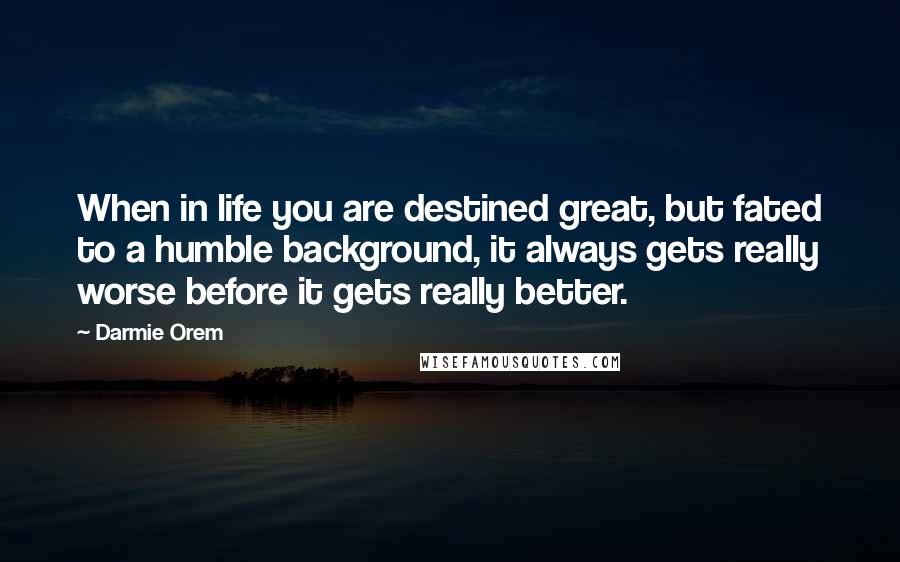 Darmie Orem Quotes: When in life you are destined great, but fated to a humble background, it always gets really worse before it gets really better.