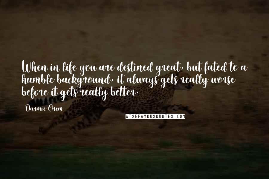 Darmie Orem Quotes: When in life you are destined great, but fated to a humble background, it always gets really worse before it gets really better.