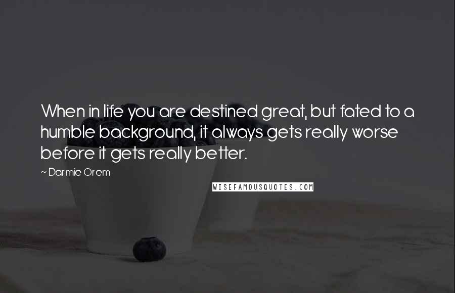 Darmie Orem Quotes: When in life you are destined great, but fated to a humble background, it always gets really worse before it gets really better.