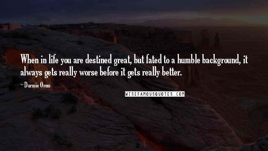 Darmie Orem Quotes: When in life you are destined great, but fated to a humble background, it always gets really worse before it gets really better.