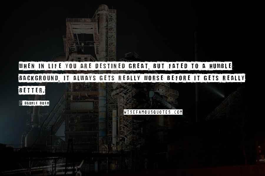 Darmie Orem Quotes: When in life you are destined great, but fated to a humble background, it always gets really worse before it gets really better.