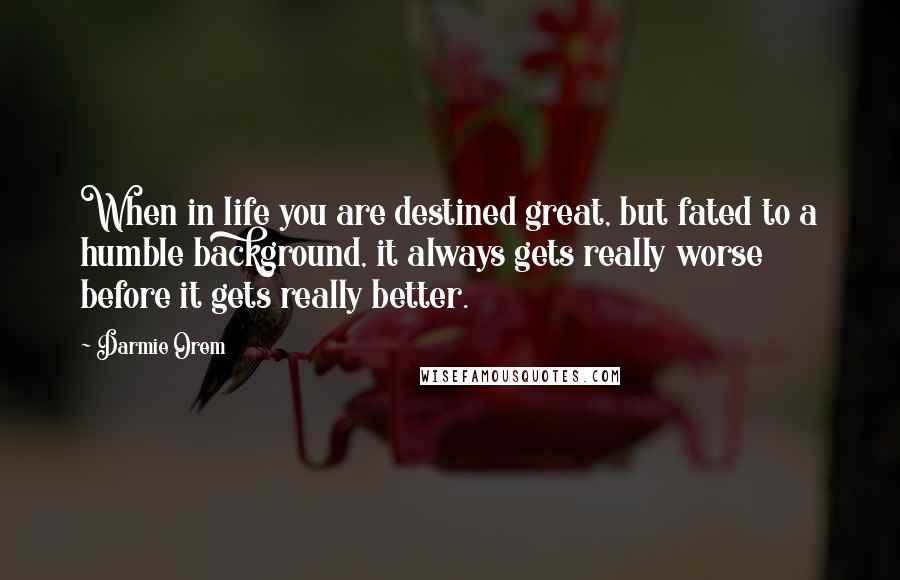 Darmie Orem Quotes: When in life you are destined great, but fated to a humble background, it always gets really worse before it gets really better.