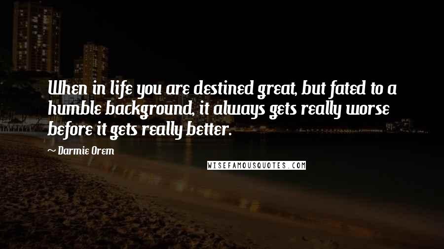 Darmie Orem Quotes: When in life you are destined great, but fated to a humble background, it always gets really worse before it gets really better.