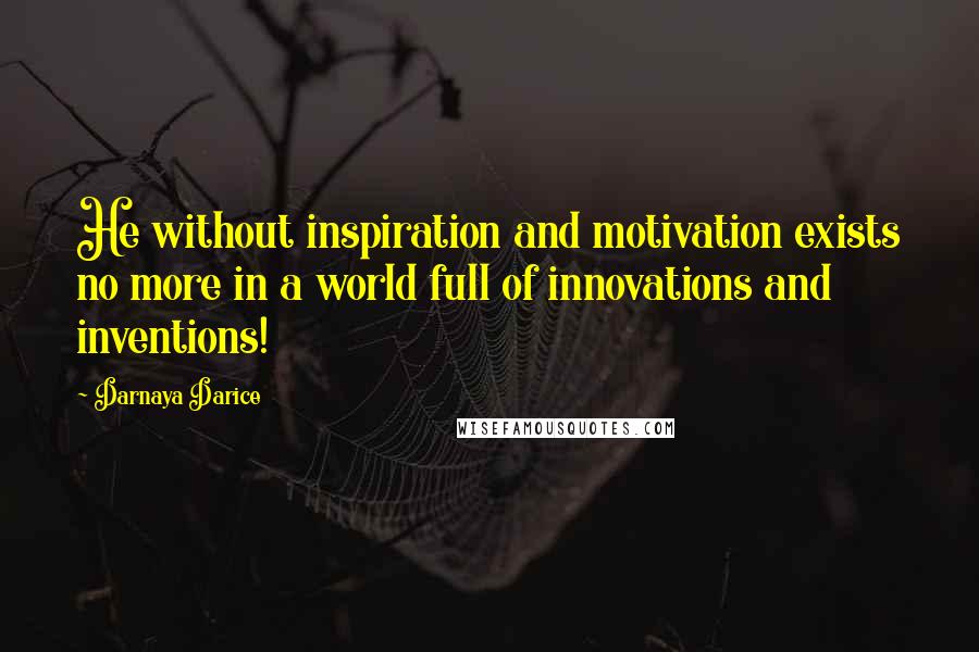 Darnaya Darice Quotes: He without inspiration and motivation exists no more in a world full of innovations and inventions!