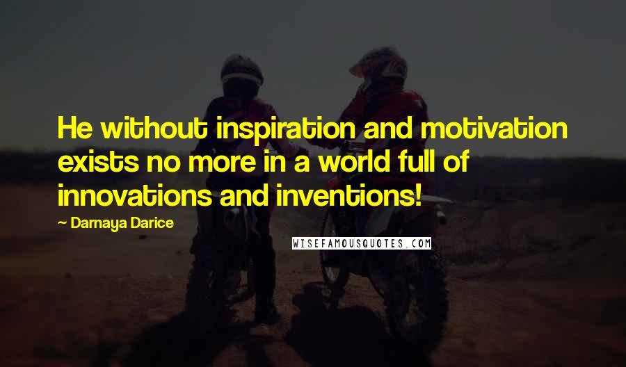 Darnaya Darice Quotes: He without inspiration and motivation exists no more in a world full of innovations and inventions!