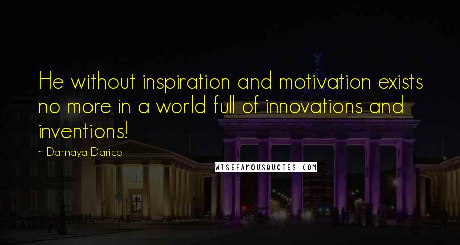 Darnaya Darice Quotes: He without inspiration and motivation exists no more in a world full of innovations and inventions!