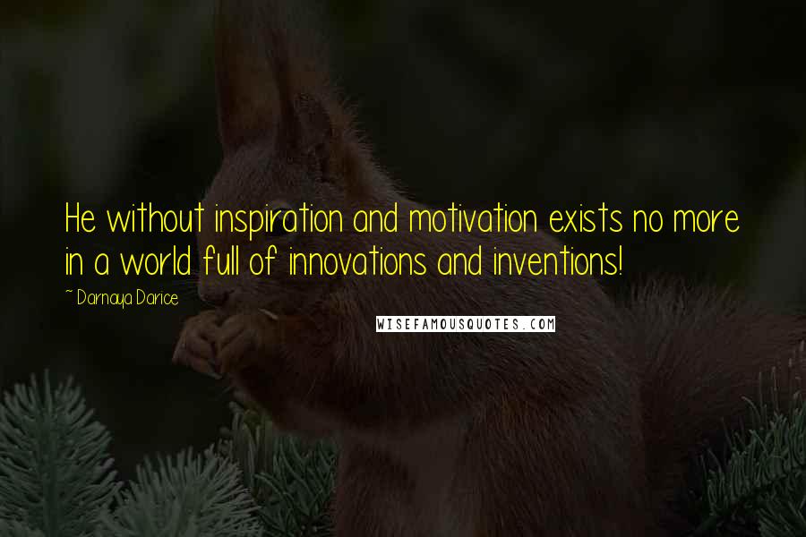 Darnaya Darice Quotes: He without inspiration and motivation exists no more in a world full of innovations and inventions!