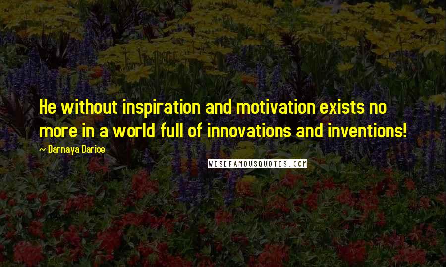 Darnaya Darice Quotes: He without inspiration and motivation exists no more in a world full of innovations and inventions!