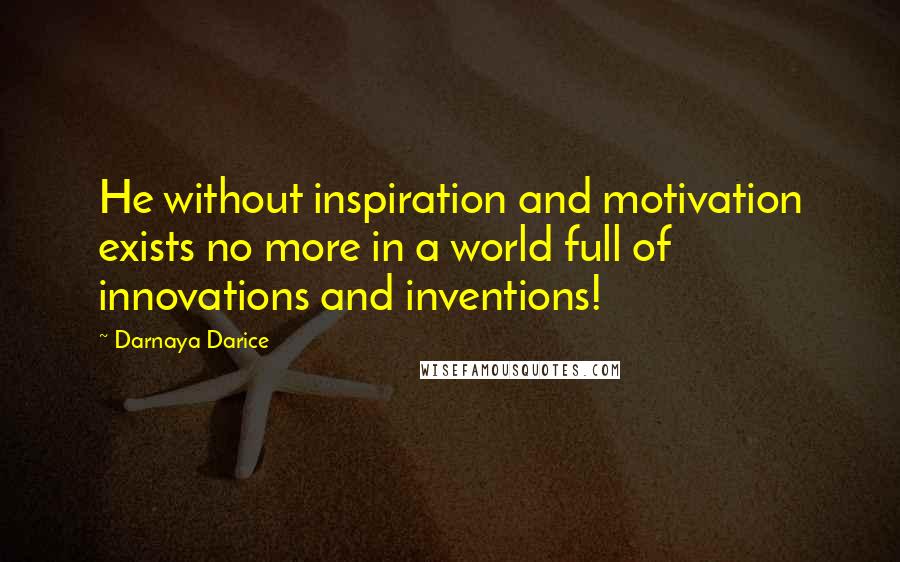 Darnaya Darice Quotes: He without inspiration and motivation exists no more in a world full of innovations and inventions!