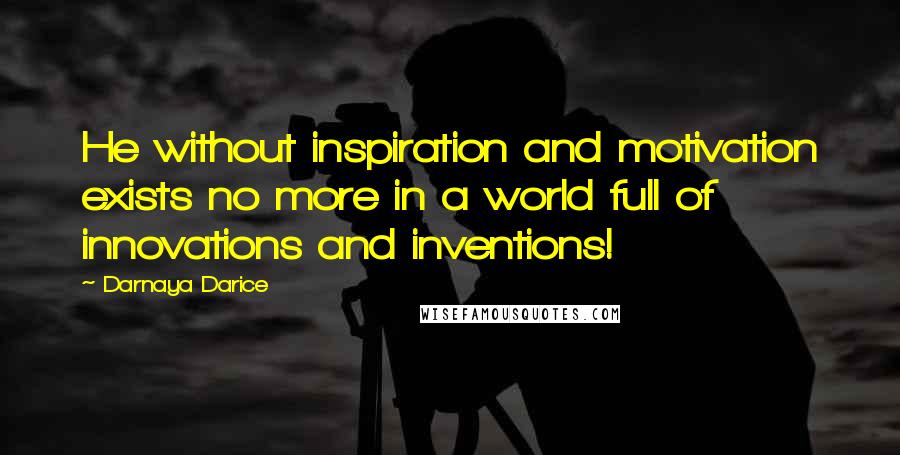 Darnaya Darice Quotes: He without inspiration and motivation exists no more in a world full of innovations and inventions!