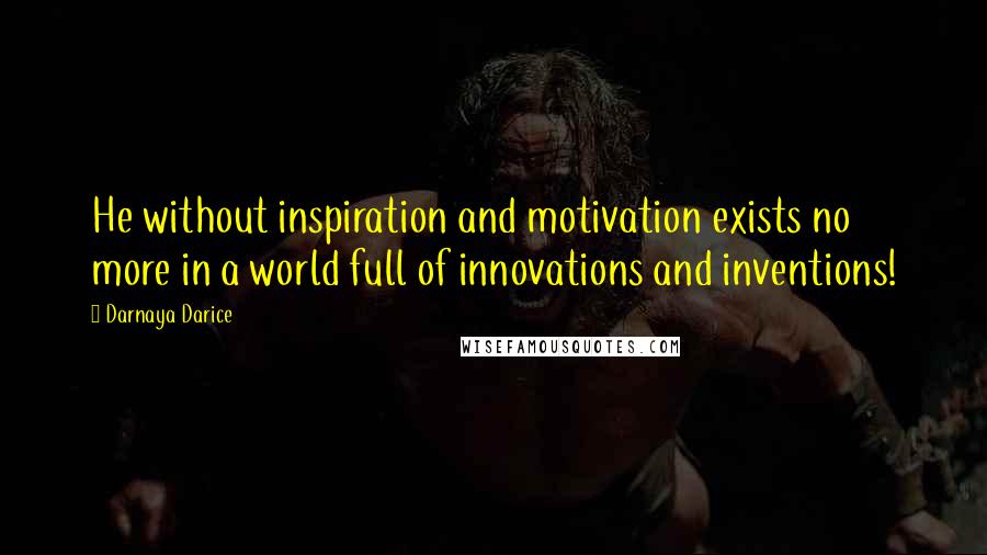 Darnaya Darice Quotes: He without inspiration and motivation exists no more in a world full of innovations and inventions!