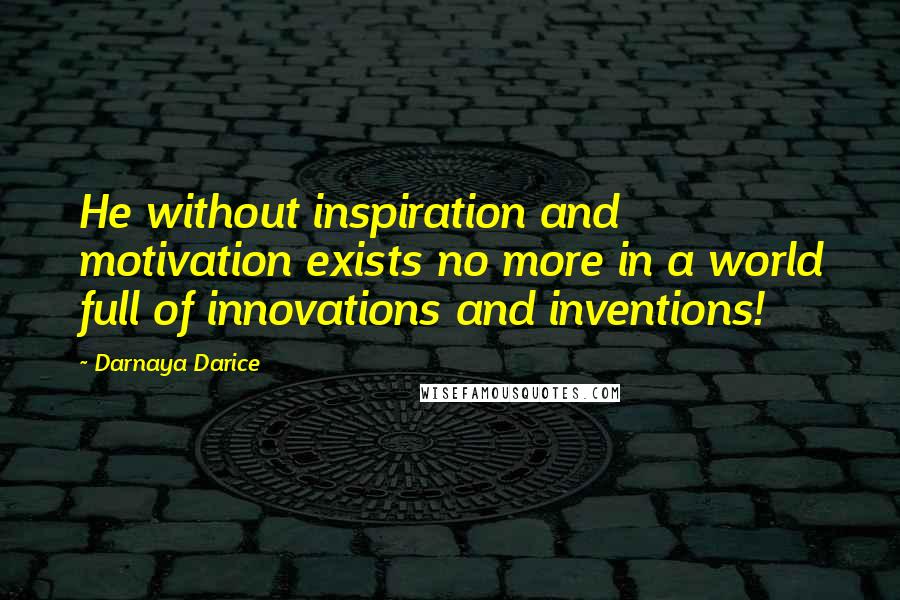 Darnaya Darice Quotes: He without inspiration and motivation exists no more in a world full of innovations and inventions!