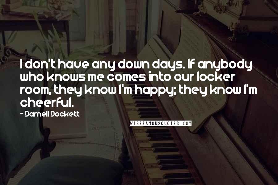 Darnell Dockett Quotes: I don't have any down days. If anybody who knows me comes into our locker room, they know I'm happy; they know I'm cheerful.