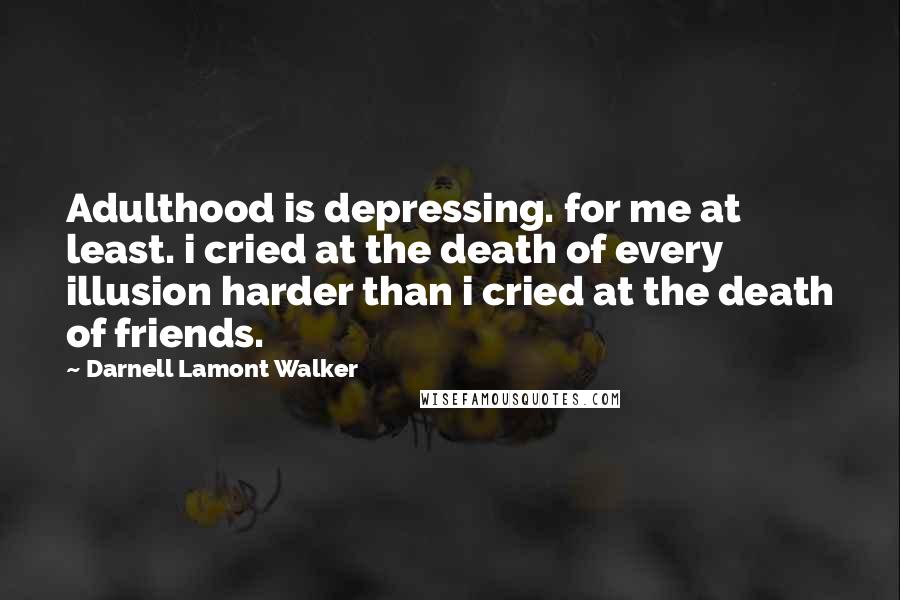 Darnell Lamont Walker Quotes: Adulthood is depressing. for me at least. i cried at the death of every illusion harder than i cried at the death of friends.