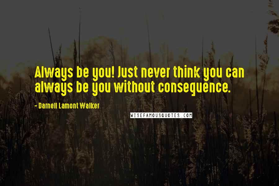 Darnell Lamont Walker Quotes: Always be you! Just never think you can always be you without consequence.