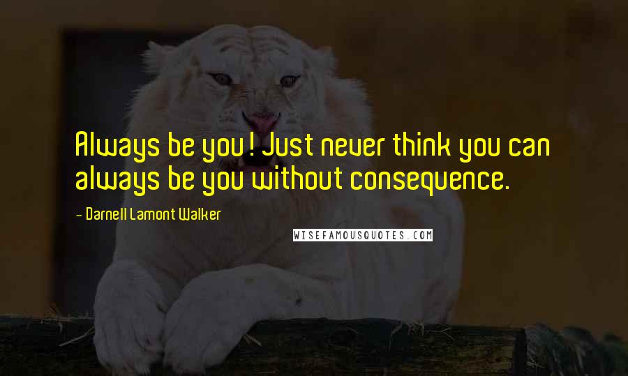 Darnell Lamont Walker Quotes: Always be you! Just never think you can always be you without consequence.