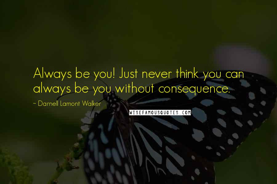 Darnell Lamont Walker Quotes: Always be you! Just never think you can always be you without consequence.