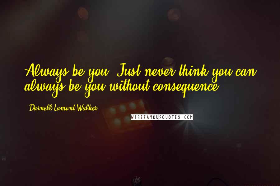 Darnell Lamont Walker Quotes: Always be you! Just never think you can always be you without consequence.