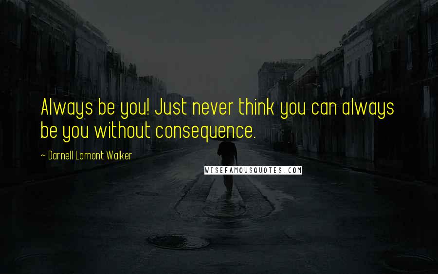 Darnell Lamont Walker Quotes: Always be you! Just never think you can always be you without consequence.