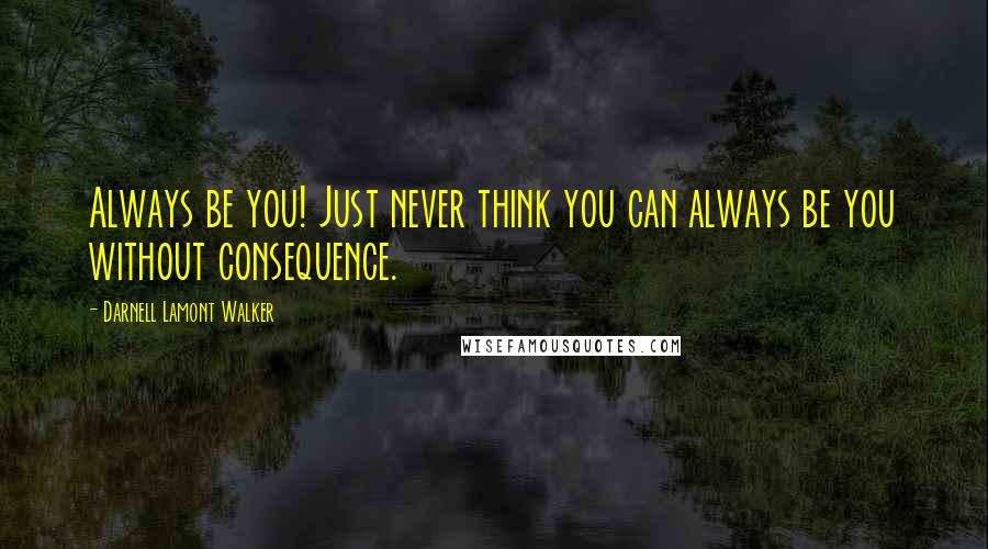 Darnell Lamont Walker Quotes: Always be you! Just never think you can always be you without consequence.