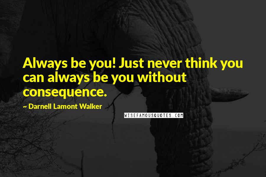 Darnell Lamont Walker Quotes: Always be you! Just never think you can always be you without consequence.