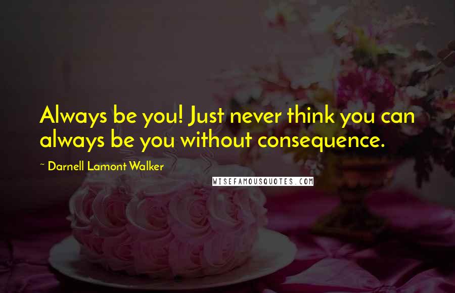 Darnell Lamont Walker Quotes: Always be you! Just never think you can always be you without consequence.